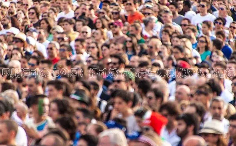 凤翔运动赛事公园：推动城市体育与休闲发展的新地标