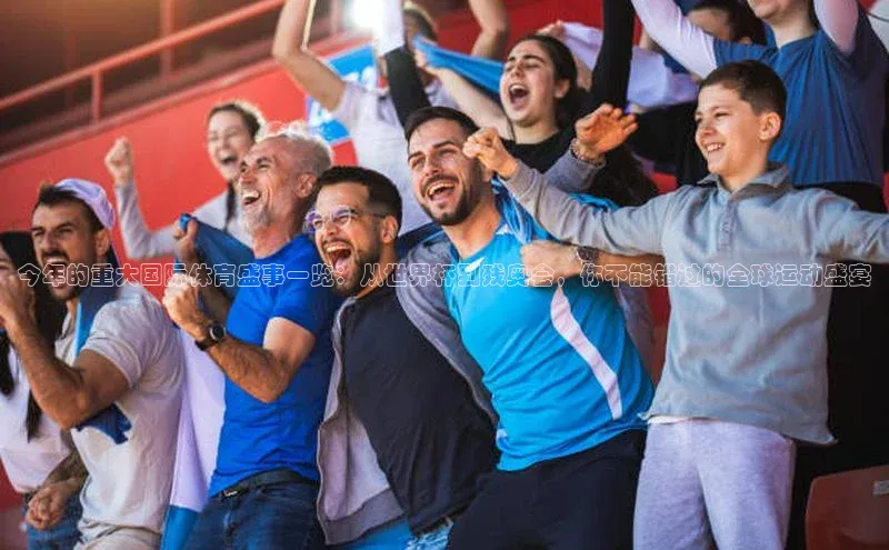 今年的重大国际体育盛事一览：从世界杯到残奥会，你不能错过的全球运动盛宴