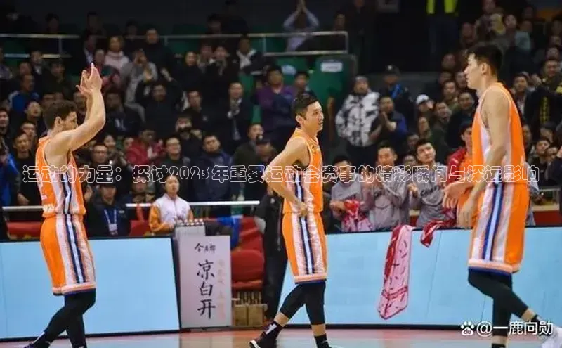 运动的力量：探讨2023年重要运动会赛事的精彩瞬间与深远影响